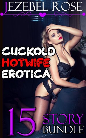 Cuckold Hotwife Erotica 15 Story Bundle by Jezebel Rose