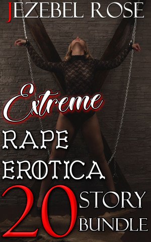 Extreme Rape Erotica 20 Story Bundle by Jezebel Rose