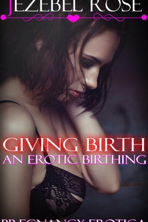 Giving Birth An Erotic Birthing by Jezebel Rose