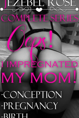 Oops! I Impregnated My Mom! Complete Series by Jezebel Rose