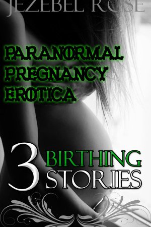 Paranormal Pregnancy Erotica 3 Birthing Stories by Jezebel Rose