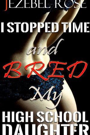 I Stopped Time and Bred my High School Daughter by Jezebel Rose