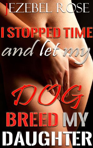 I Stopped Time and Let my Dog Breed my Daughter by Jezebel Rose